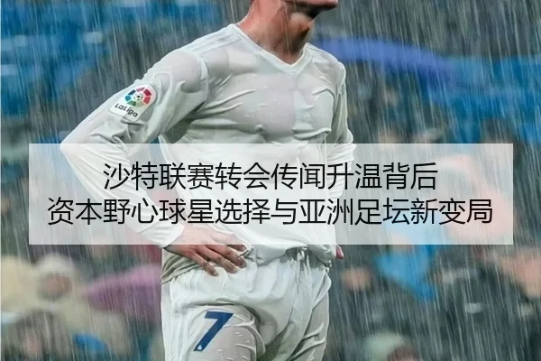 沙特联赛转会传闻升温背后 资本野心球星选择与亚洲足坛新变局